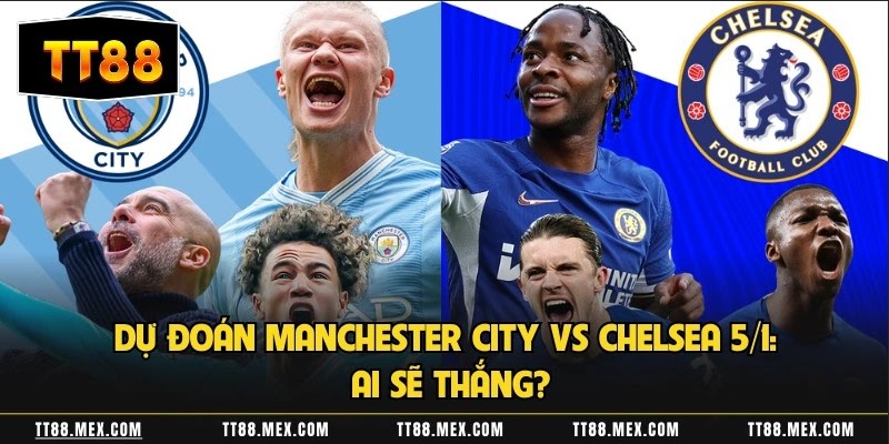 Dự Đoán Manchester City Vs Chelsea 5/1: Ai Sẽ Thắng?
